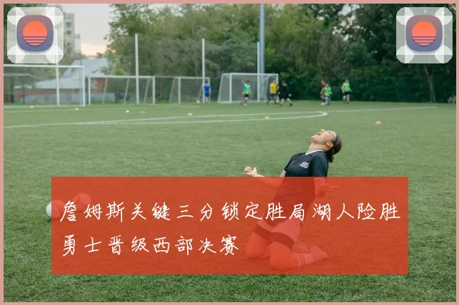 詹姆斯关键三分锁定胜局湖人险胜勇士晋级西部决赛