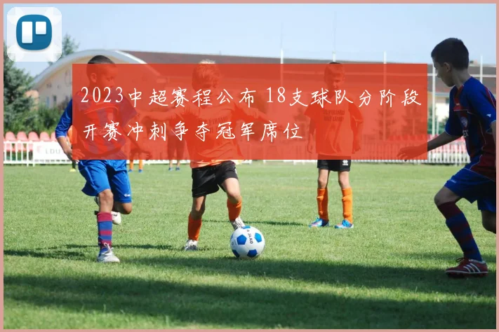 2023中超赛程公布 18支球队分阶段开赛冲刺争夺冠军席位