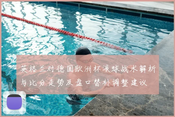 英格兰对德国欧洲杯滚球战术解析与比分走势及盘口替补调整建议