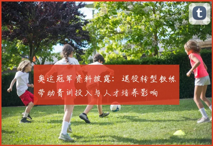 奥运冠军资料披露：退役转型教练带动青训投入与人才培养影响