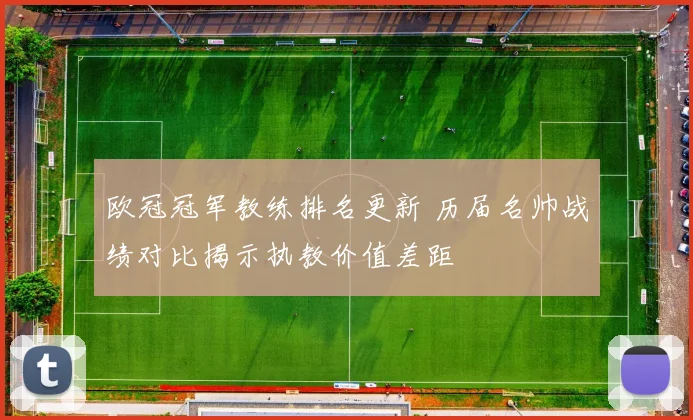 欧冠冠军教练排名更新 历届名帅战绩对比揭示执教价值差距