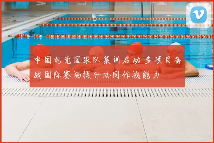 中国电竞国家队集训启动 多项目备战国际赛场提升协同作战能力