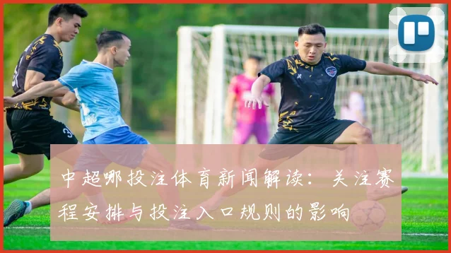 中超哪投注体育新闻解读:关注赛程安排与投注入口规则的影响
