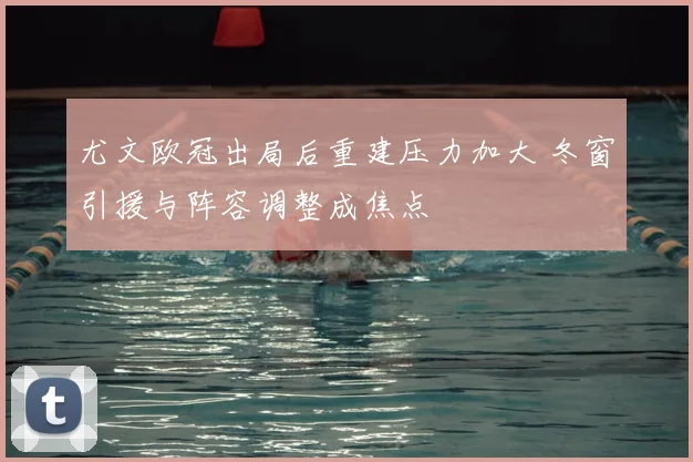 尤文欧冠出局后重建压力加大 冬窗引援与阵容调整成焦点