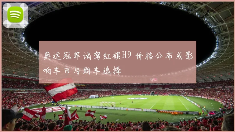 奥运冠军试驾红旗H9 价格公布或影响车市与购车选择
