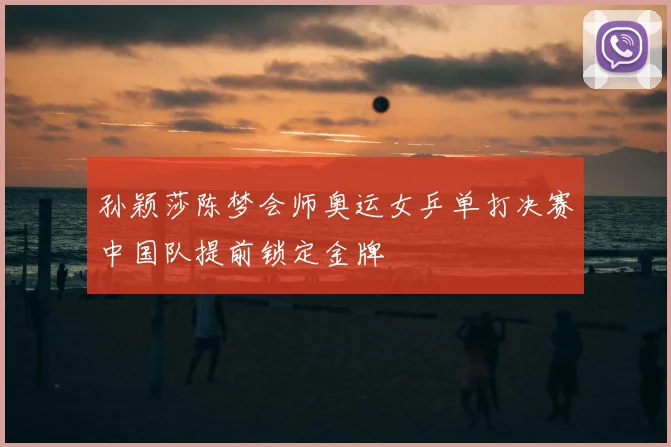 孙颖莎陈梦会师奥运女乒单打决赛中国队提前锁定金牌
