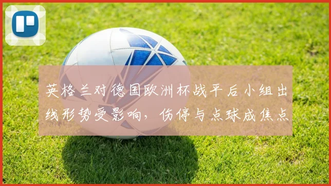 英格兰对德国欧洲杯战平后小组出线形势受影响，伤停与点球成焦点
