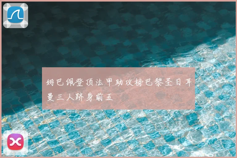 姆巴佩登顶法甲助攻榜巴黎圣日耳曼三人跻身前五