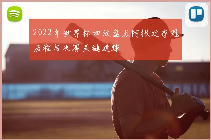 2022年世界杯回放盘点阿根廷夺冠历程与决赛关键进球