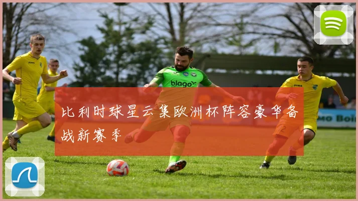 比利时球星云集欧洲杯阵容豪华备战新赛季