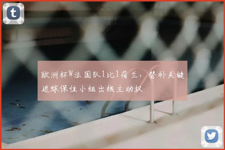 欧洲杯W法国队1比1荷兰，替补关键进球保住小组出线主动权