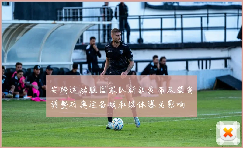 安踏运动服国家队新款发布及装备调整对奥运备战和媒体曝光影响