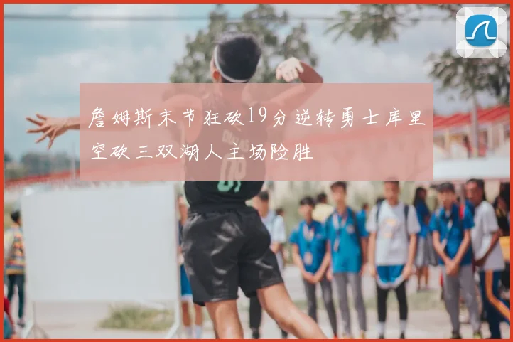 詹姆斯末节狂砍19分逆转勇士库里空砍三双湖人主场险胜