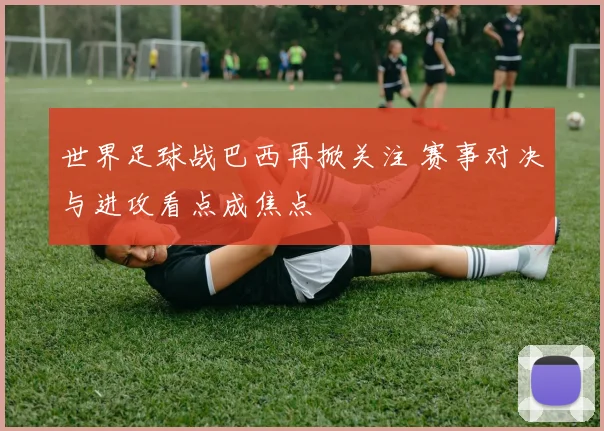 世界足球战巴西再掀关注 赛事对决与进攻看点成焦点