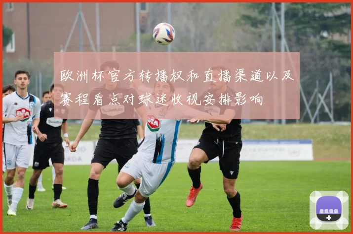 欧洲杯官方转播权和直播渠道以及赛程看点对球迷收视安排影响