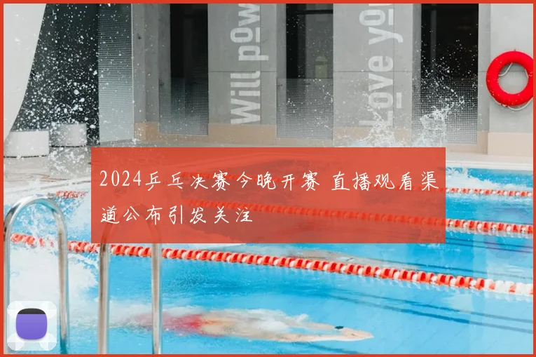 2024乒乓决赛今晚开赛 直播观看渠道公布引发关注