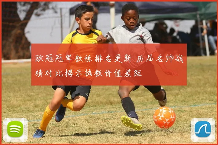 欧冠冠军教练排名更新 历届名帅战绩对比揭示执教价值差距