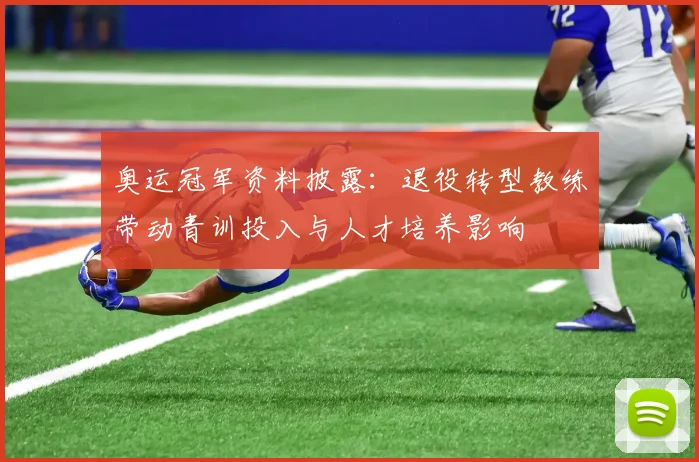 奥运冠军资料披露：退役转型教练带动青训投入与人才培养影响