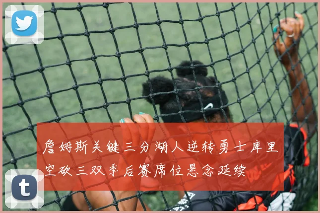 詹姆斯关键三分湖人逆转勇士库里空砍三双季后赛席位悬念延续