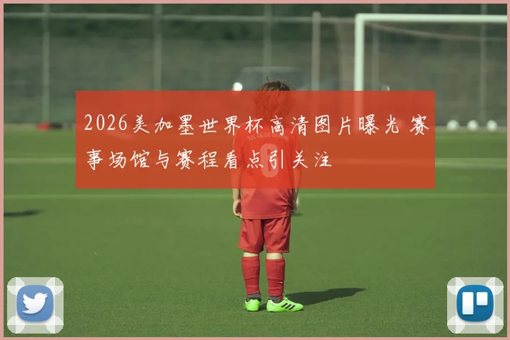 2026美加墨世界杯高清图片曝光 赛事场馆与赛程看点引关注