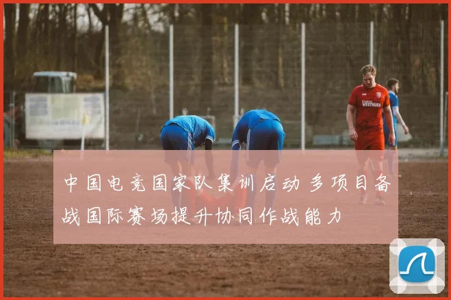 中国电竞国家队集训启动 多项目备战国际赛场提升协同作战能力