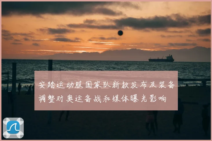 安踏运动服国家队新款发布及装备调整对奥运备战和媒体曝光影响