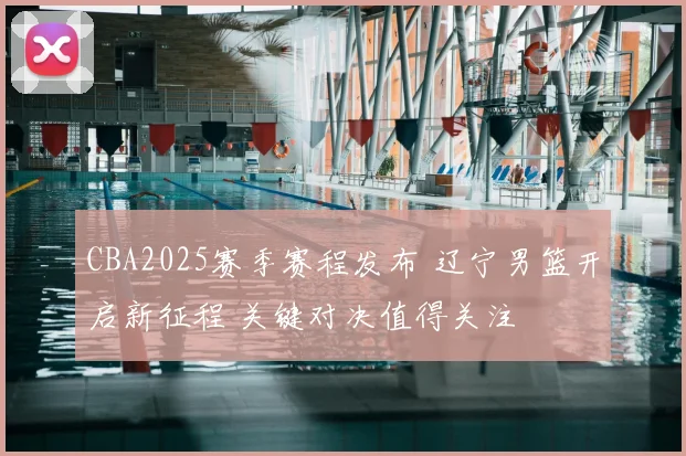 CBA2025赛季赛程发布 辽宁男篮开启新征程 关键对决值得关注