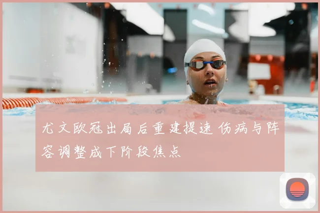 尤文欧冠出局后重建提速 伤病与阵容调整成下阶段焦点