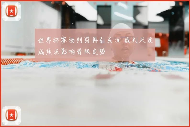 世界杯赛场判罚再引关注 裁判尺度成焦点影响晋级走势