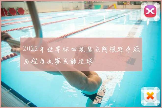 2022年世界杯回放盘点阿根廷夺冠历程与决赛关键进球
