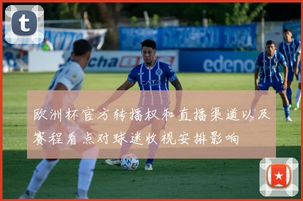 欧洲杯官方转播权和直播渠道以及赛程看点对球迷收视安排影响