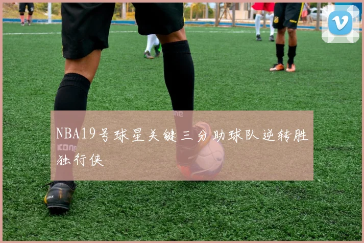 NBA19号球星关键三分助球队逆转胜独行侠