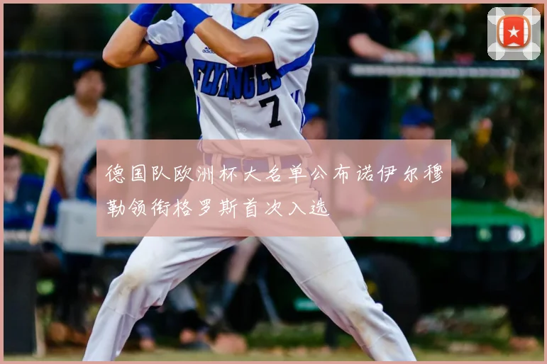 德国队欧洲杯大名单公布诺伊尔穆勒领衔格罗斯首次入选