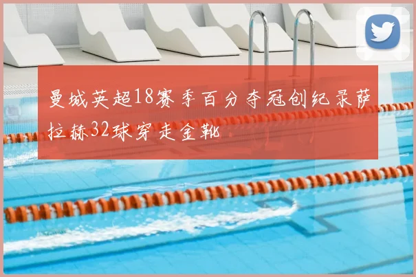 曼城英超18赛季百分夺冠创纪录萨拉赫32球穿走金靴