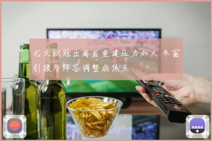 尤文欧冠出局后重建压力加大 冬窗引援与阵容调整成焦点