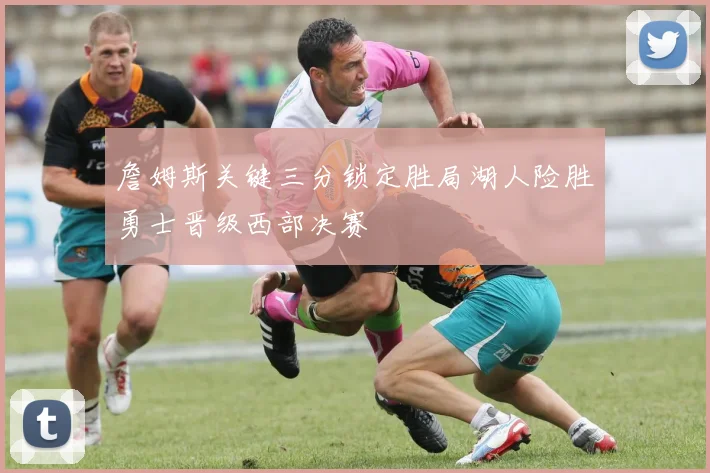 詹姆斯关键三分锁定胜局湖人险胜勇士晋级西部决赛