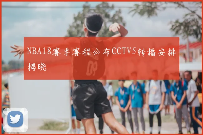 NBA18赛季赛程公布CCTV5转播安排揭晓