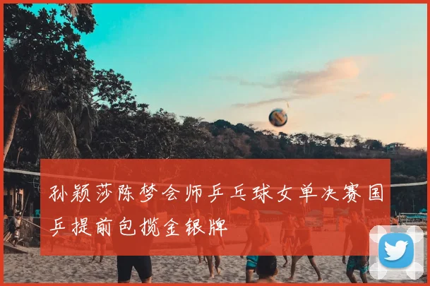 孙颖莎陈梦会师乒乓球女单决赛国乒提前包揽金银牌