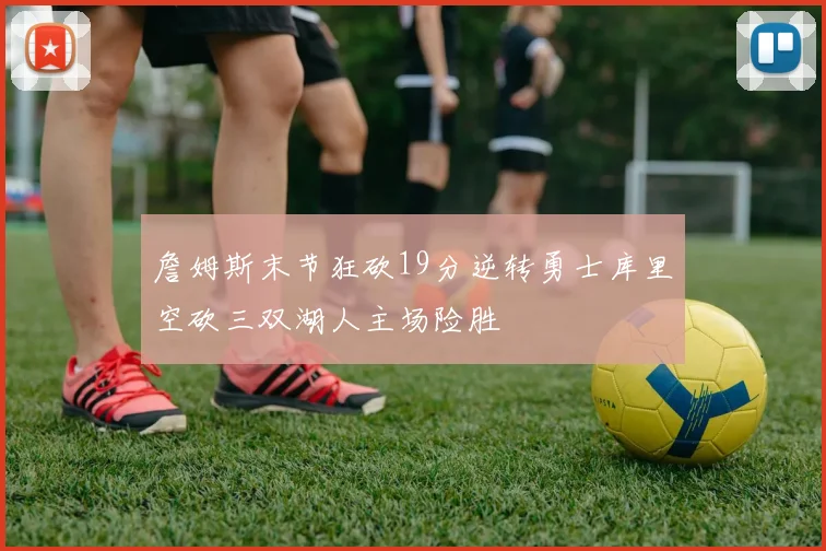 詹姆斯末节狂砍19分逆转勇士库里空砍三双湖人主场险胜