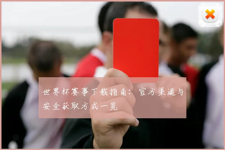 世界杯赛事下载指南：官方渠道与安全获取方式一览