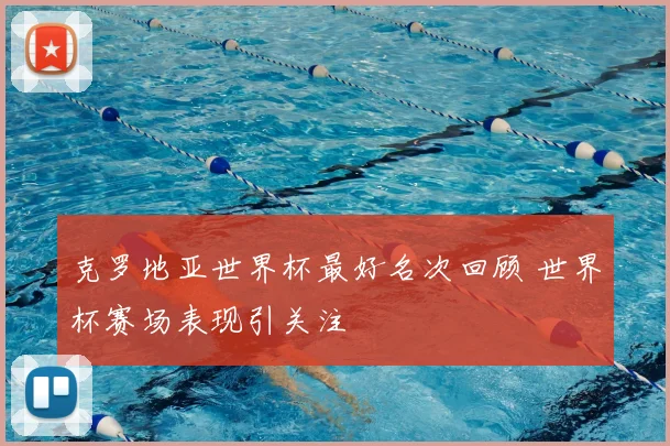 克罗地亚世界杯最好名次回顾 世界杯赛场表现引关注