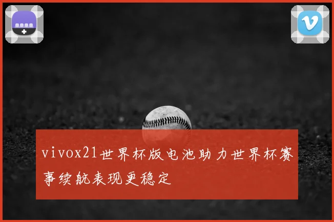vivox21世界杯版电池助力世界杯赛事续航表现更稳定