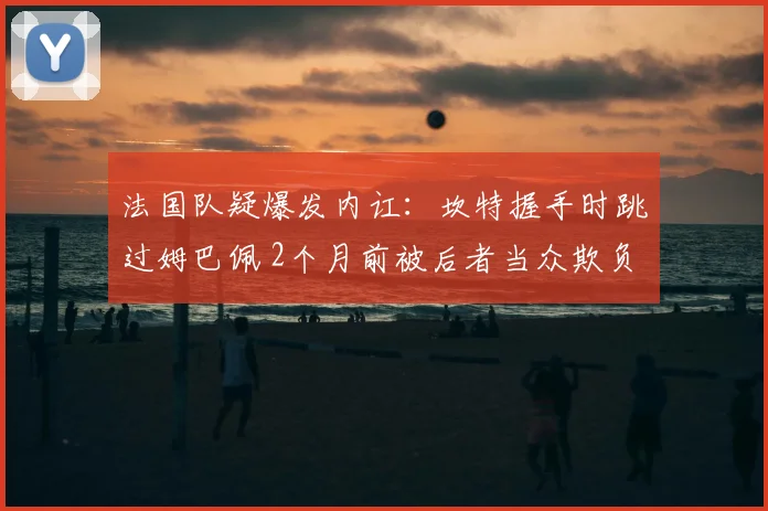 法国队疑爆发内讧：坎特握手时跳过姆巴佩 2个月前被后者当众欺负