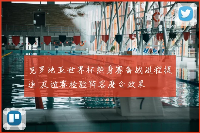 克罗地亚世界杯热身赛备战进程提速 友谊赛检验阵容磨合效果