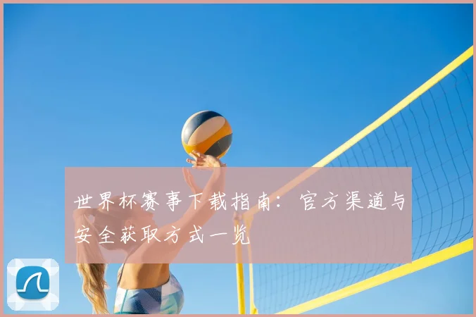 世界杯赛事下载指南：官方渠道与安全获取方式一览